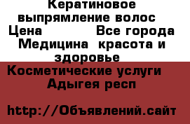 Кератиновое выпрямление волос › Цена ­ 1 500 - Все города Медицина, красота и здоровье » Косметические услуги   . Адыгея респ.